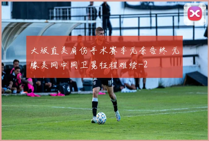 大坂直美肩伤手术赛季无奈告终 无缘美网中网卫冕征程难续