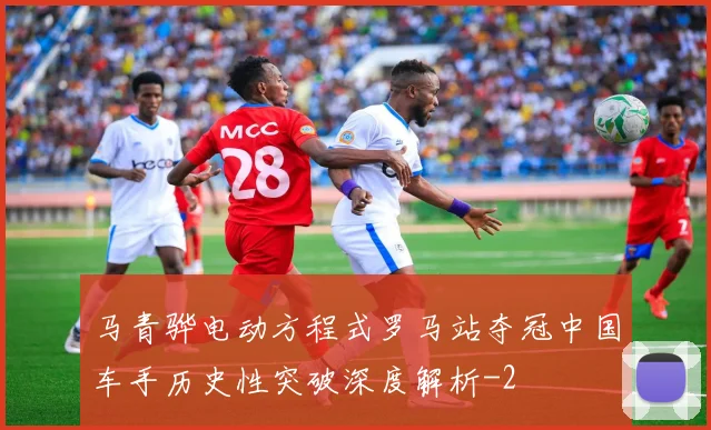 马青骅电动方程式罗马站夺冠中国车手历史性突破深度解析