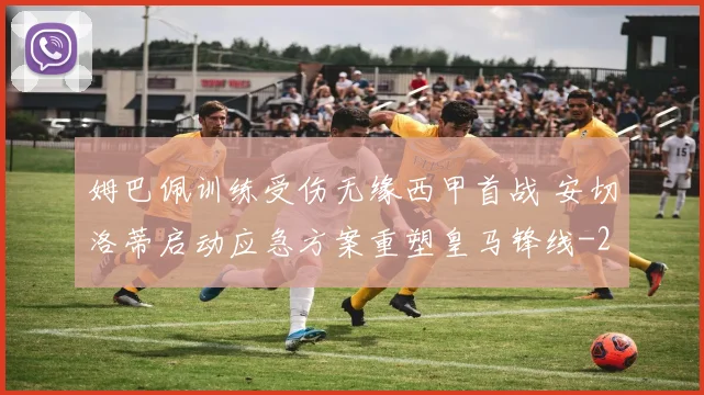 姆巴佩训练受伤无缘西甲首战 安切洛蒂启动应急方案重塑皇马锋线