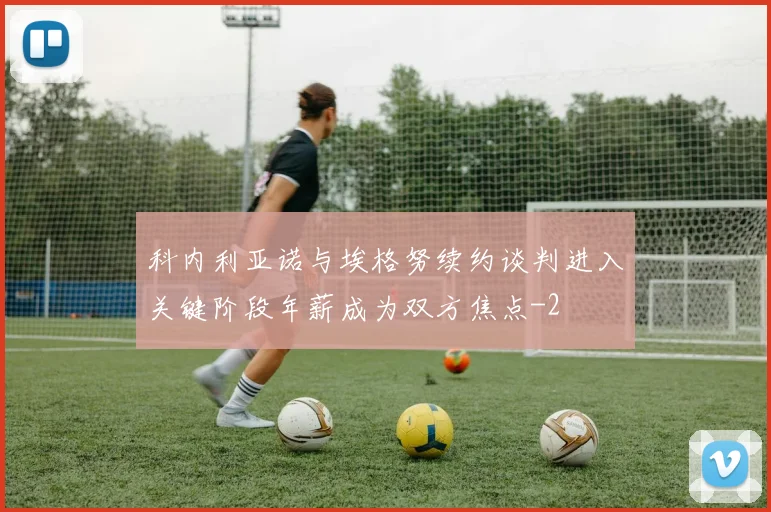 科内利亚诺与埃格努续约谈判进入关键阶段年薪成为双方焦点