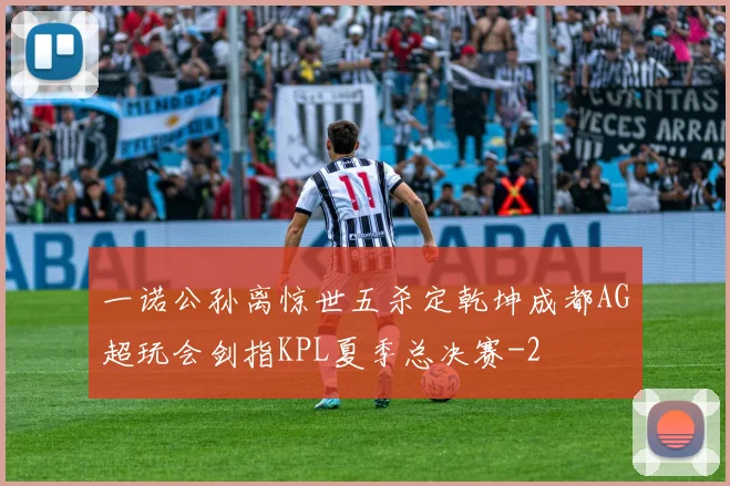 一诺公孙离惊世五杀定乾坤成都AG超玩会剑指KPL夏季总决赛