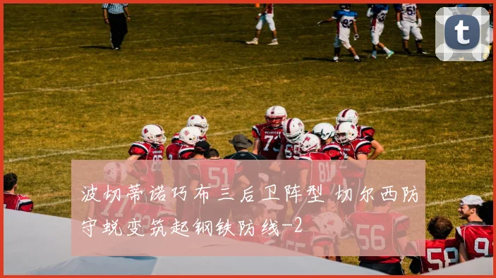 波切蒂诺巧布三后卫阵型 切尔西防守蜕变筑起钢铁防线