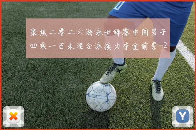 聚焦二零二六游泳世锦赛中国男子四乘一百米混合泳接力夺金前景