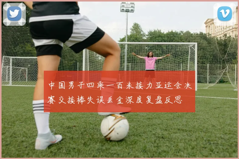 中国男子四乘一百米接力亚运会决赛交接棒失误丢金深度复盘反思