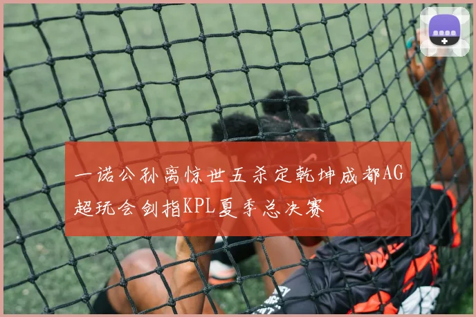 一诺公孙离惊世五杀定乾坤成都AG超玩会剑指KPL夏季总决赛