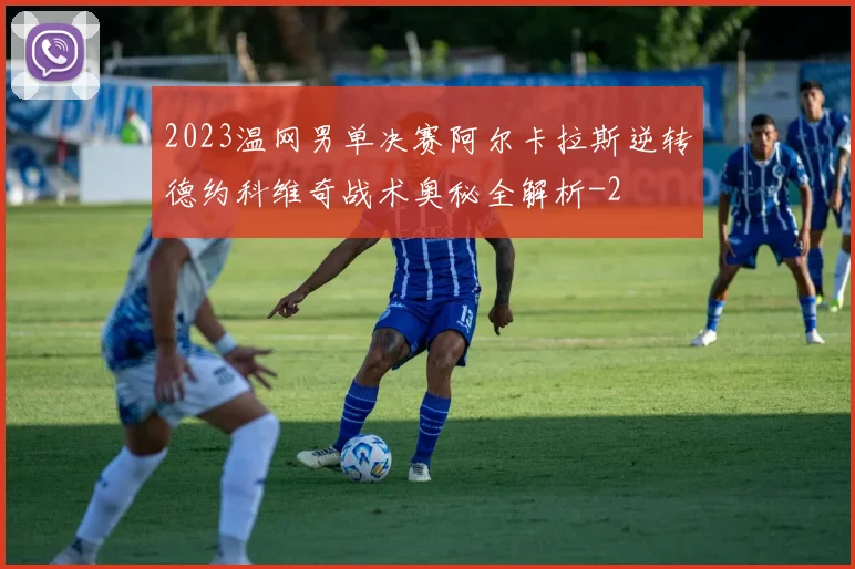 2023温网男单决赛阿尔卡拉斯逆转德约科维奇战术奥秘全解析