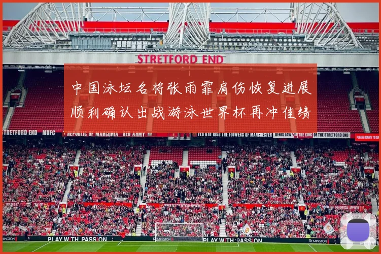 中国泳坛名将张雨霏肩伤恢复进展顺利确认出战游泳世界杯再冲佳绩