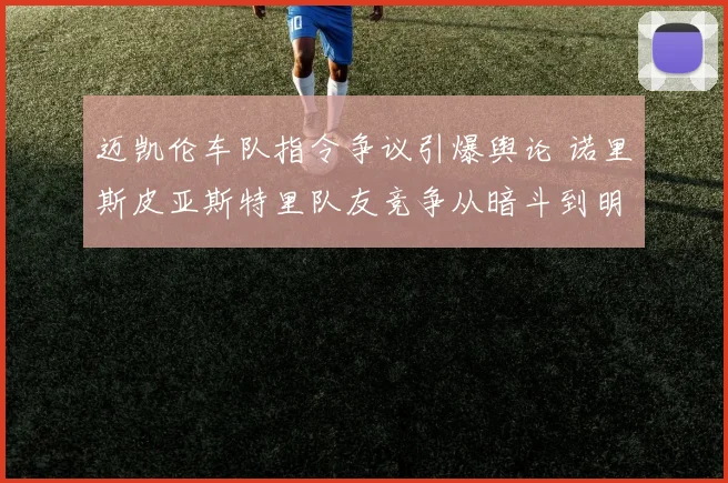 迈凯伦车队指令争议引爆舆论 诺里斯皮亚斯特里队友竞争从暗斗到明争升级