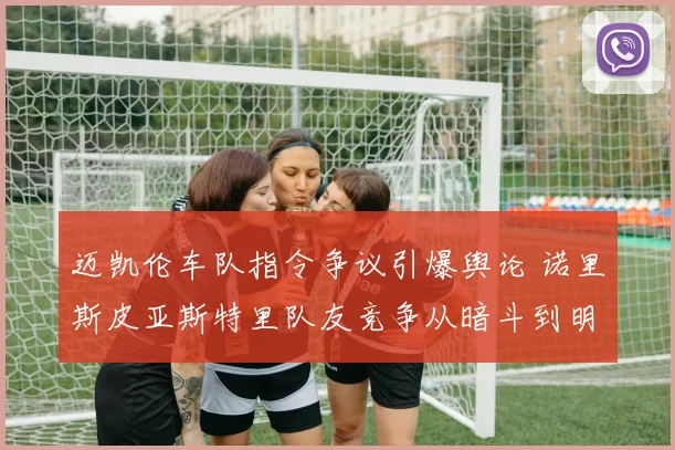 迈凯伦车队指令争议引爆舆论 诺里斯皮亚斯特里队友竞争从暗斗到明争升级
