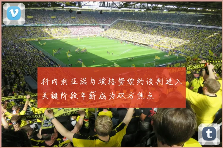 科内利亚诺与埃格努续约谈判进入关键阶段年薪成为双方焦点