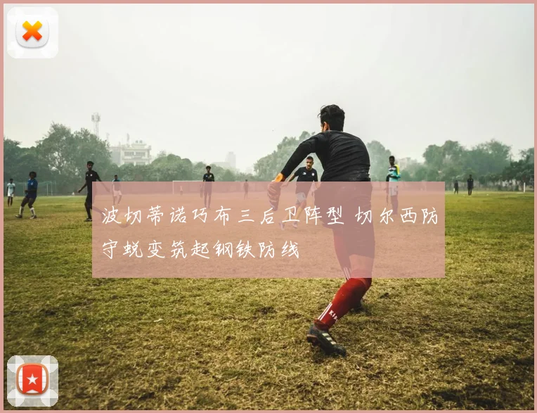波切蒂诺巧布三后卫阵型 切尔西防守蜕变筑起钢铁防线