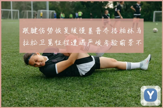 跟腱伤势恢复缓慢基普乔格柏林马拉松卫冕征程遭遇严峻考验前景不明