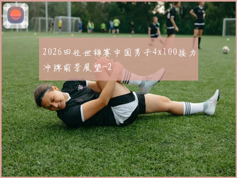 2026田径世锦赛中国男子4x100接力冲牌前景展望