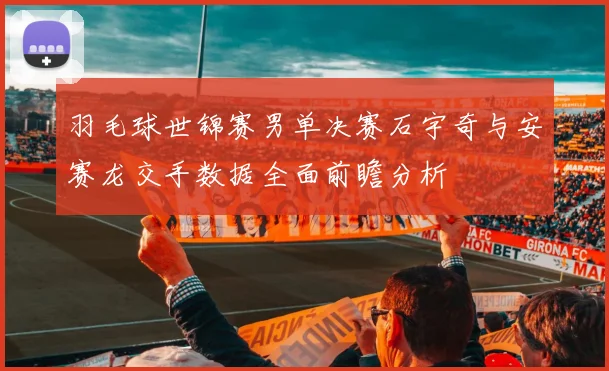 羽毛球世锦赛男单决赛石宇奇与安赛龙交手数据全面前瞻分析