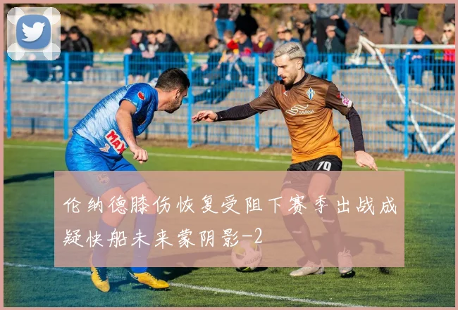 伦纳德膝伤恢复受阻下赛季出战成疑快船未来蒙阴影