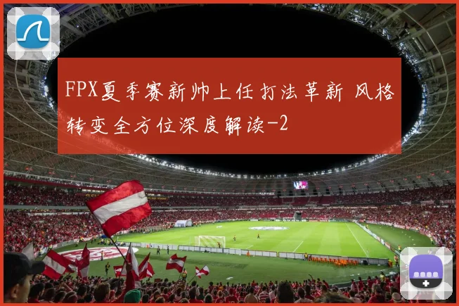 FPX夏季赛新帅上任打法革新 风格转变全方位深度解读