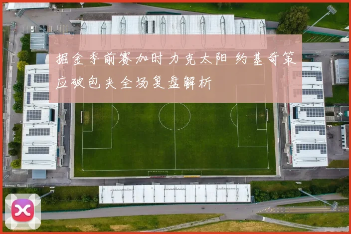 掘金季前赛加时力克太阳 约基奇策应破包夹全场复盘解析
