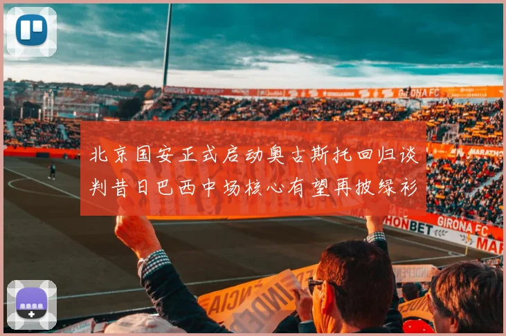 北京国安正式启动奥古斯托回归谈判昔日巴西中场核心有望再披绿衫