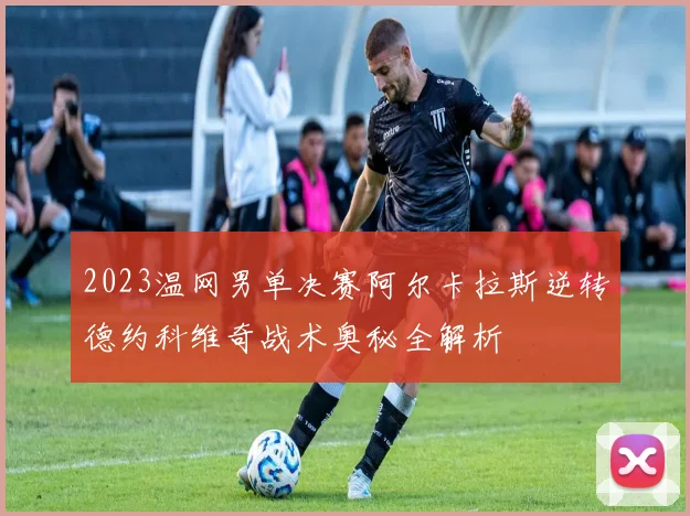 2023温网男单决赛阿尔卡拉斯逆转德约科维奇战术奥秘全解析