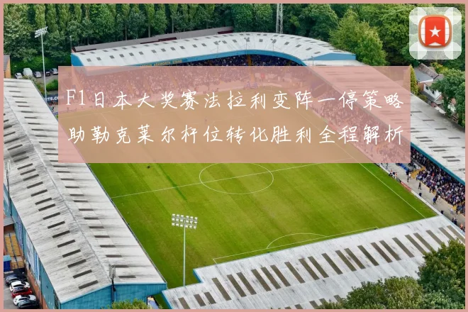 F1日本大奖赛法拉利变阵一停策略助勒克莱尔杆位转化胜利全程解析