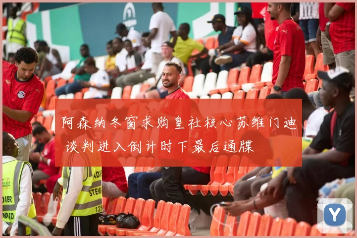 阿森纳冬窗求购皇社核心苏维门迪 谈判进入倒计时下最后通牒