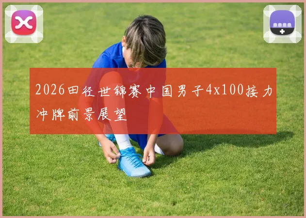 2026田径世锦赛中国男子4x100接力冲牌前景展望