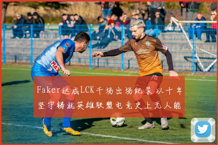 Faker达成LCK千场出场纪录 以十年坚守铸就英雄联盟电竞史上无人能及的传奇地位