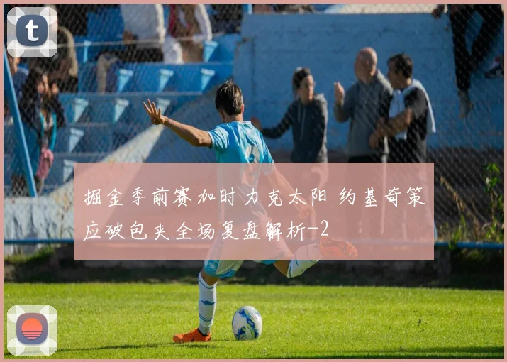 掘金季前赛加时力克太阳 约基奇策应破包夹全场复盘解析