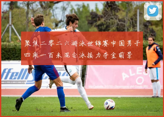 聚焦二零二六游泳世锦赛中国男子四乘一百米混合泳接力夺金前景