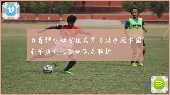 马青骅电动方程式罗马站夺冠中国车手历史性突破深度解析