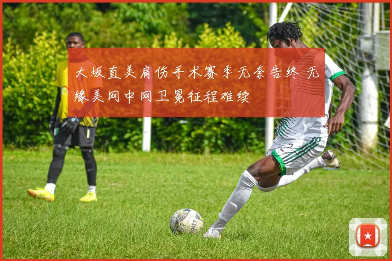 大坂直美肩伤手术赛季无奈告终 无缘美网中网卫冕征程难续