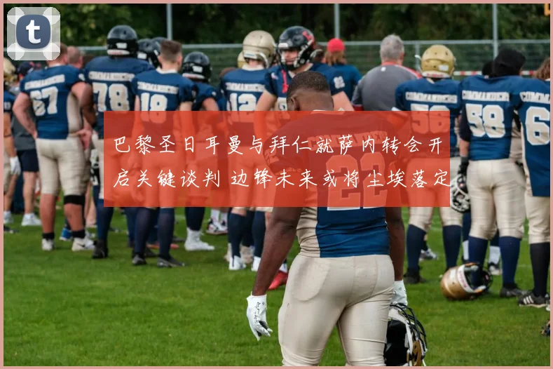 巴黎圣日耳曼与拜仁就萨内转会开启关键谈判 边锋未来或将尘埃落定