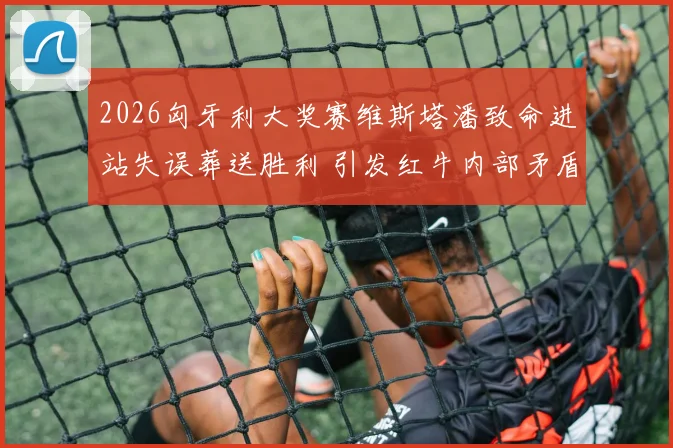2026匈牙利大奖赛维斯塔潘致命进站失误葬送胜利 引发红牛内部矛盾大爆发