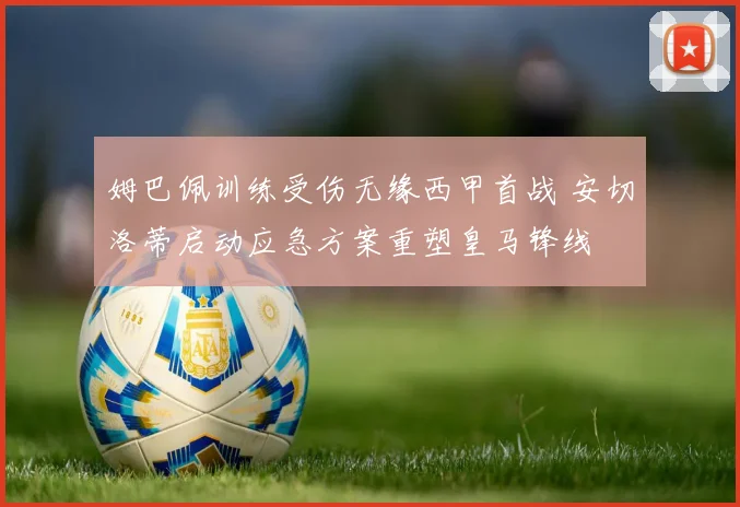 姆巴佩训练受伤无缘西甲首战 安切洛蒂启动应急方案重塑皇马锋线